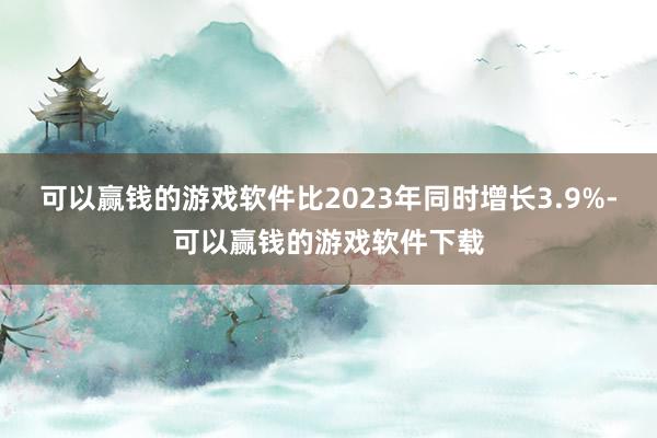 可以赢钱的游戏软件比2023年同时增长3.9%-可以赢钱的游戏软件下载