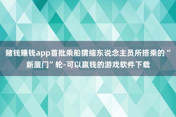 赌钱赚钱app首批乘船猬缩东说念主员所搭乘的“新厦门”轮-可以赢钱的游戏软件下载