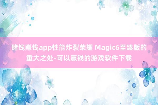 赌钱赚钱app性能炸裂荣耀 Magic6至臻版的重大之处-可以赢钱的游戏软件下载