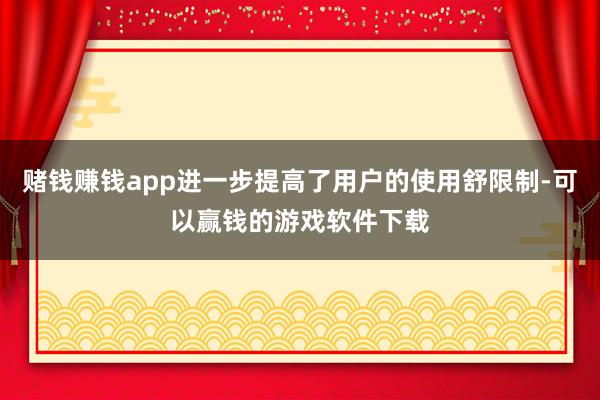 赌钱赚钱app进一步提高了用户的使用舒限制-可以赢钱的游戏软件下载