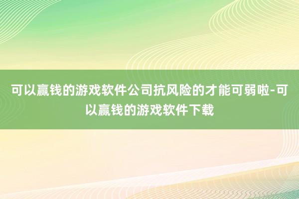 可以赢钱的游戏软件公司抗风险的才能可弱啦-可以赢钱的游戏软件下载