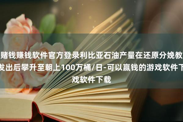 赌钱赚钱软件官方登录利比亚石油产量在还原分娩教导发出后攀升至朝上100万桶/日-可以赢钱的游戏软件下载