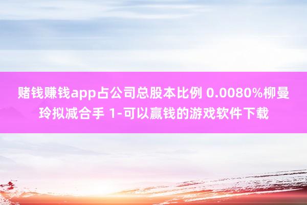 赌钱赚钱app占公司总股本比例 0.0080%柳曼玲拟减合手 1-可以赢钱的游戏软件下载