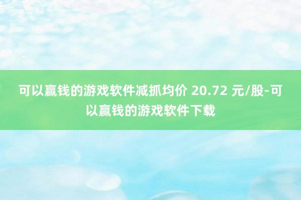 可以赢钱的游戏软件减抓均价 20.72 元/股-可以赢钱的游戏软件下载