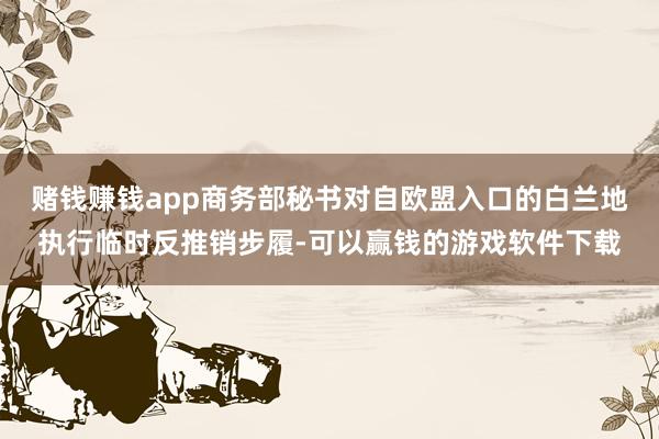 赌钱赚钱app商务部秘书对自欧盟入口的白兰地执行临时反推销步履-可以赢钱的游戏软件下载