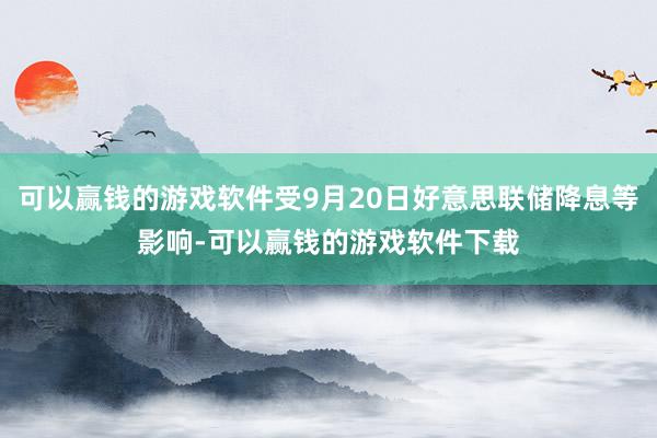 可以赢钱的游戏软件受9月20日好意思联储降息等影响-可以赢钱的游戏软件下载