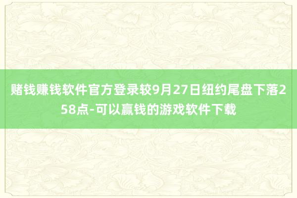 赌钱赚钱软件官方登录较9月27日纽约尾盘下落258点-可以赢钱的游戏软件下载