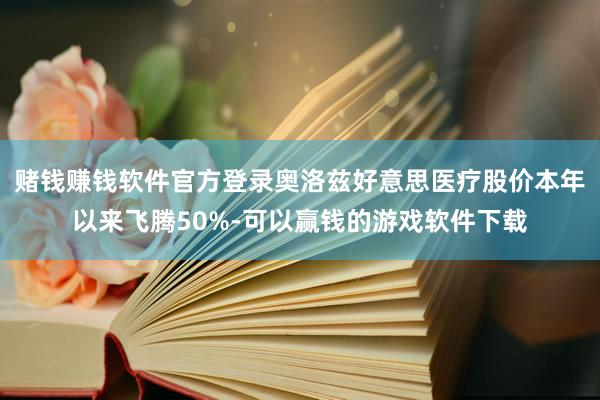 赌钱赚钱软件官方登录奥洛兹好意思医疗股价本年以来飞腾50%-可以赢钱的游戏软件下载