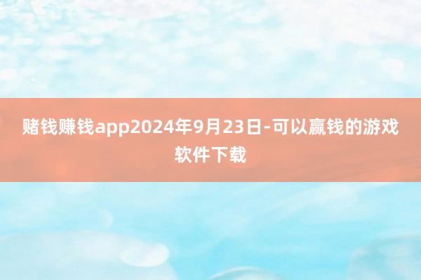 赌钱赚钱app2024年9月23日-可以赢钱的游戏软件下载