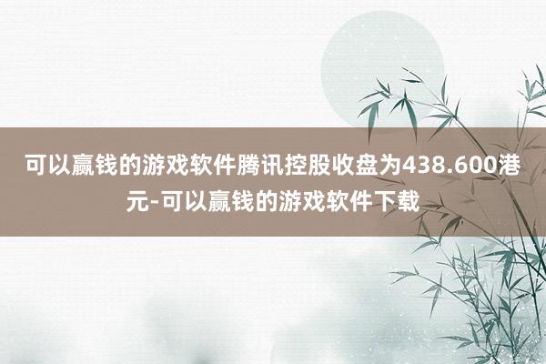 可以赢钱的游戏软件腾讯控股收盘为438.600港元-可以赢钱的游戏软件下载