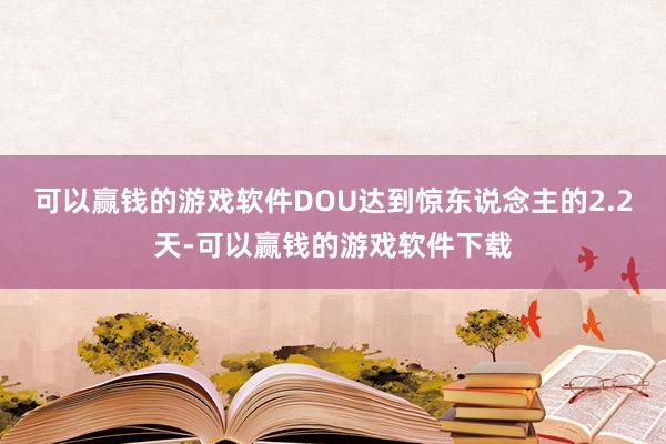 可以赢钱的游戏软件DOU达到惊东说念主的2.2天-可以赢钱的游戏软件下载