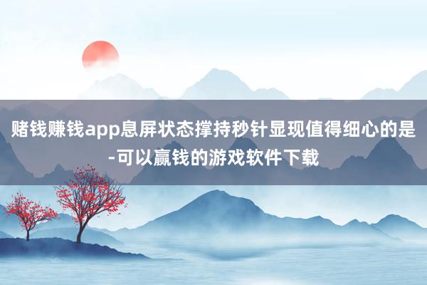 赌钱赚钱app息屏状态撑持秒针显现值得细心的是-可以赢钱的游戏软件下载