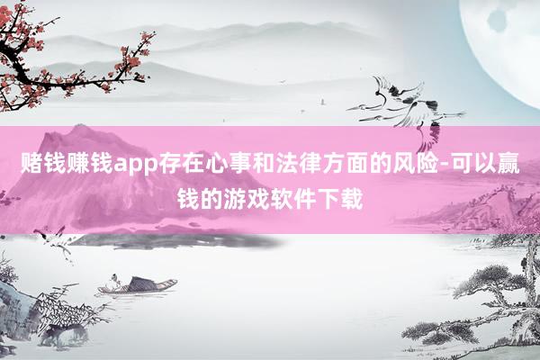 赌钱赚钱app存在心事和法律方面的风险-可以赢钱的游戏软件下载