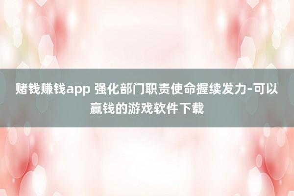 赌钱赚钱app 强化部门职责使命握续发力-可以赢钱的游戏软件下载