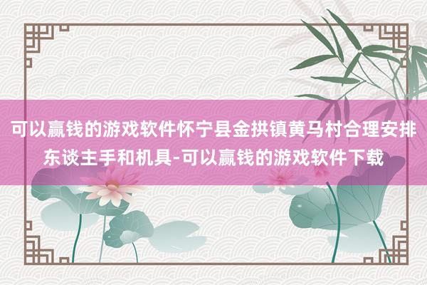 可以赢钱的游戏软件怀宁县金拱镇黄马村合理安排东谈主手和机具-可以赢钱的游戏软件下载