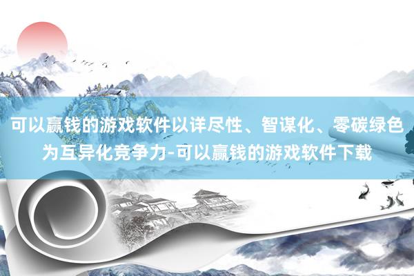 可以赢钱的游戏软件以详尽性、智谋化、零碳绿色为互异化竞争力-可以赢钱的游戏软件下载