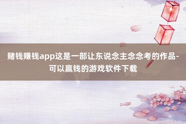 赌钱赚钱app这是一部让东说念主念念考的作品-可以赢钱的游戏软件下载