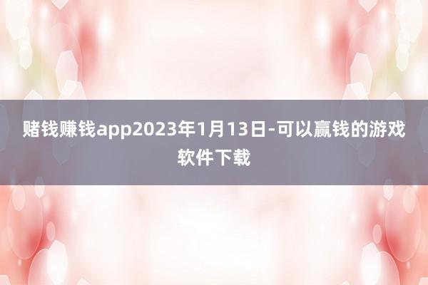 赌钱赚钱app2023年1月13日-可以赢钱的游戏软件下载