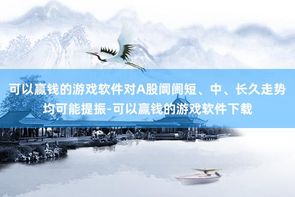 可以赢钱的游戏软件对A股阛阓短、中、长久走势均可能提振-可以赢钱的游戏软件下载