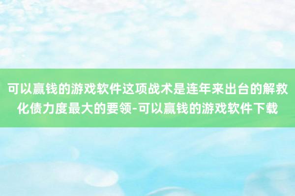 可以赢钱的游戏软件这项战术是连年来出台的解救化债力度最大的要领-可以赢钱的游戏软件下载