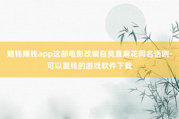 赌钱赚钱app这部电影改编自爽直麻花同名话剧-可以赢钱的游戏软件下载