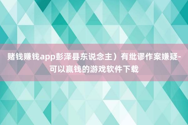 赌钱赚钱app彭泽县东说念主）有纰谬作案嫌疑-可以赢钱的游戏软件下载