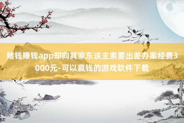 赌钱赚钱app却向其家东谈主索要出差办案经费3000元-可以赢钱的游戏软件下载