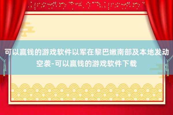 可以赢钱的游戏软件以军在黎巴嫩南部及本地发动空袭-可以赢钱的游戏软件下载