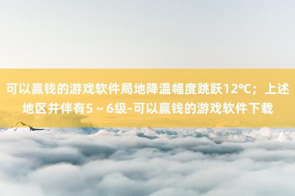 可以赢钱的游戏软件局地降温幅度跳跃12℃；上述地区并伴有5～6级-可以赢钱的游戏软件下载