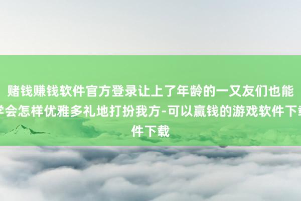 赌钱赚钱软件官方登录让上了年龄的一又友们也能学会怎样优雅多礼地打扮我方-可以赢钱的游戏软件下载