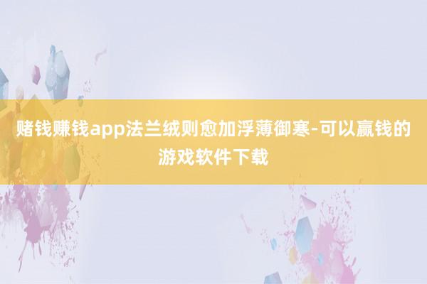 赌钱赚钱app法兰绒则愈加浮薄御寒-可以赢钱的游戏软件下载