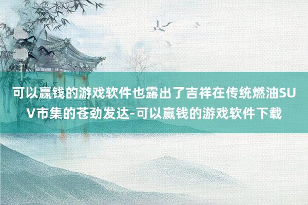 可以赢钱的游戏软件也露出了吉祥在传统燃油SUV市集的苍劲发达-可以赢钱的游戏软件下载