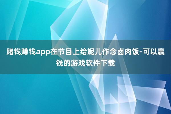 赌钱赚钱app在节目上给妮儿作念卤肉饭-可以赢钱的游戏软件下载