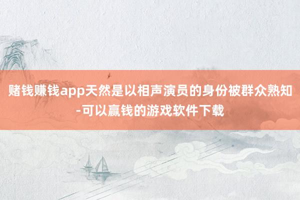 赌钱赚钱app天然是以相声演员的身份被群众熟知-可以赢钱的游戏软件下载