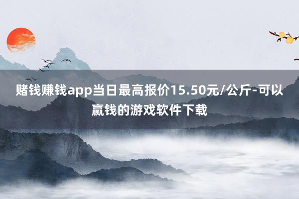 赌钱赚钱app当日最高报价15.50元/公斤-可以赢钱的游戏软件下载