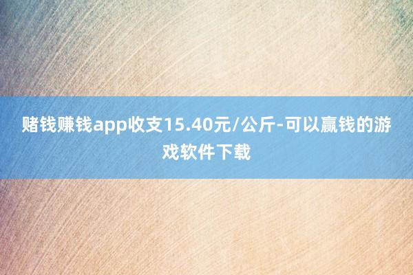 赌钱赚钱app收支15.40元/公斤-可以赢钱的游戏软件下载