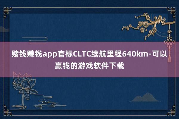 赌钱赚钱app官标CLTC续航里程640km-可以赢钱的游戏软件下载