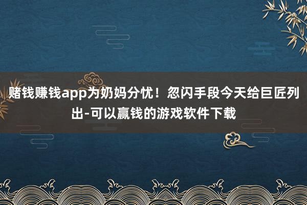 赌钱赚钱app为奶妈分忧！忽闪手段今天给巨匠列出-可以赢钱的游戏软件下载