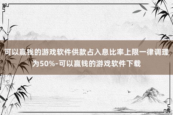 可以赢钱的游戏软件供款占入息比率上限一律调理为50%-可以赢钱的游戏软件下载