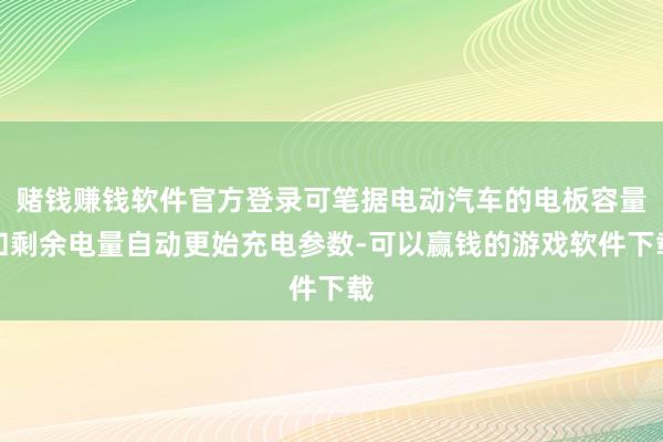 赌钱赚钱软件官方登录可笔据电动汽车的电板容量和剩余电量自动更始充电参数-可以赢钱的游戏软件下载