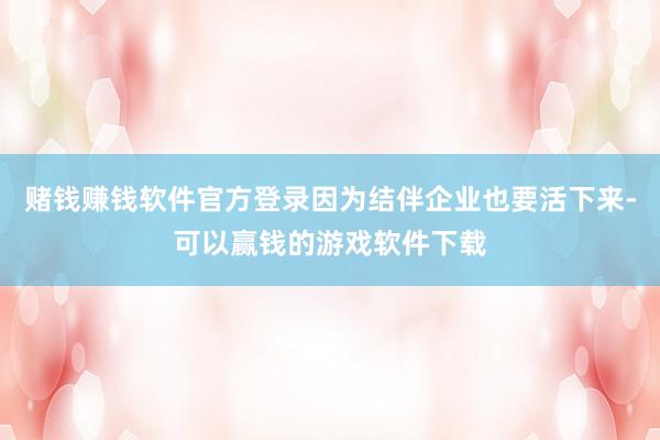 赌钱赚钱软件官方登录因为结伴企业也要活下来-可以赢钱的游戏软件下载