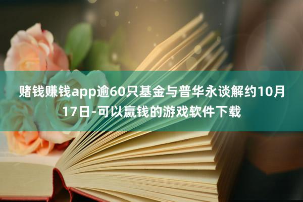 赌钱赚钱app　　逾60只基金与普华永谈解约　　10月17日-可以赢钱的游戏软件下载