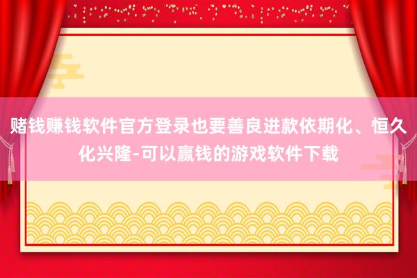 赌钱赚钱软件官方登录也要善良进款依期化、恒久化兴隆-可以赢钱的游戏软件下载