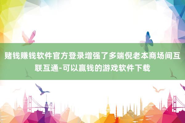 赌钱赚钱软件官方登录增强了多端倪老本商场间互联互通-可以赢钱的游戏软件下载