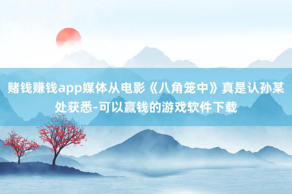 赌钱赚钱app媒体从电影《八角笼中》真是认孙某处获悉-可以赢钱的游戏软件下载