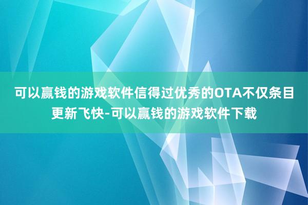 可以赢钱的游戏软件信得过优秀的OTA不仅条目更新飞快-可以赢钱的游戏软件下载