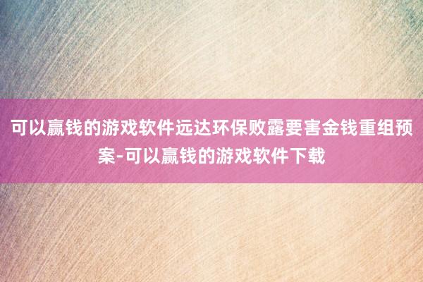 可以赢钱的游戏软件远达环保败露要害金钱重组预案-可以赢钱的游戏软件下载