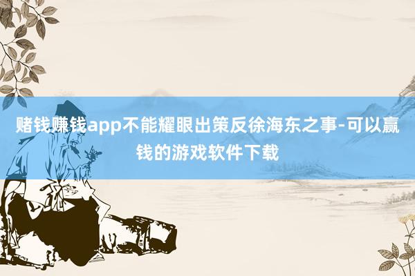 赌钱赚钱app不能耀眼出策反徐海东之事-可以赢钱的游戏软件下载