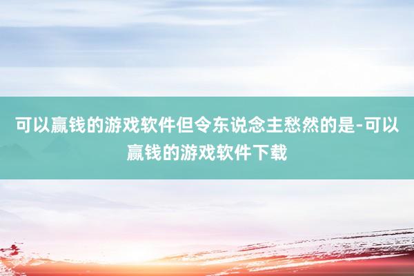 可以赢钱的游戏软件但令东说念主愁然的是-可以赢钱的游戏软件下载