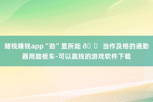 赌钱赚钱app“劲”显所能 💠当作及格的通勤器用踏板车-可以赢钱的游戏软件下载